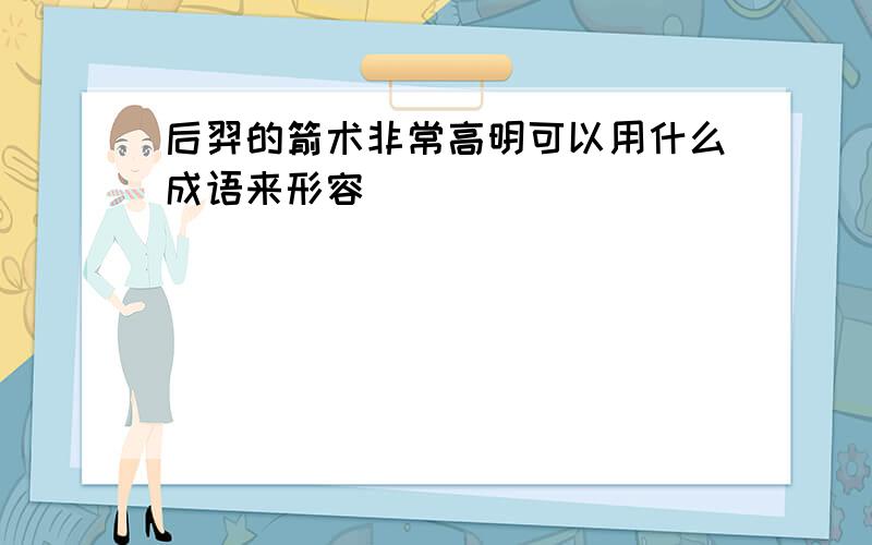 后羿的箭术非常高明可以用什么成语来形容