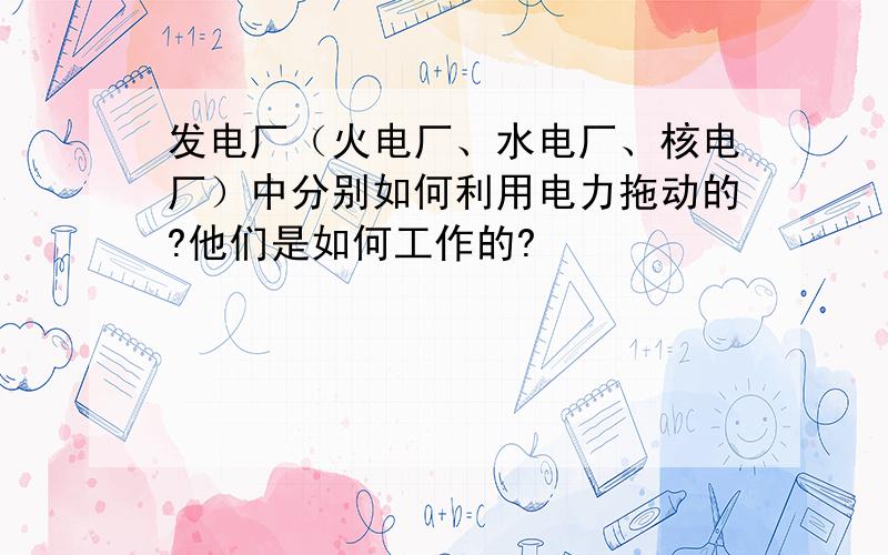 发电厂（火电厂、水电厂、核电厂）中分别如何利用电力拖动的?他们是如何工作的?