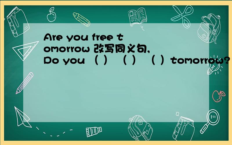 Are you free tomorrow 改写同义句,Do you （ ） （ ） （ ）tomorrow?