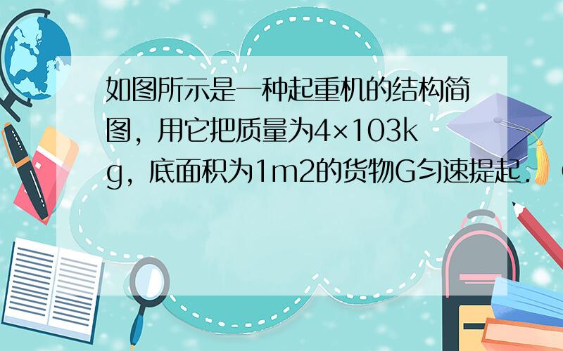 如图所示是一种起重机的结构简图，用它把质量为4×103kg，底面积为1m2的货物G匀速提起．（取g=10N/kg）问：