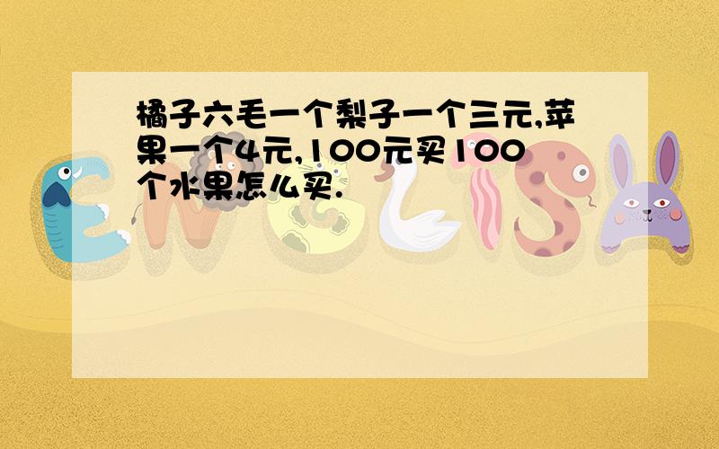 橘子六毛一个梨子一个三元,苹果一个4元,100元买100个水果怎么买.