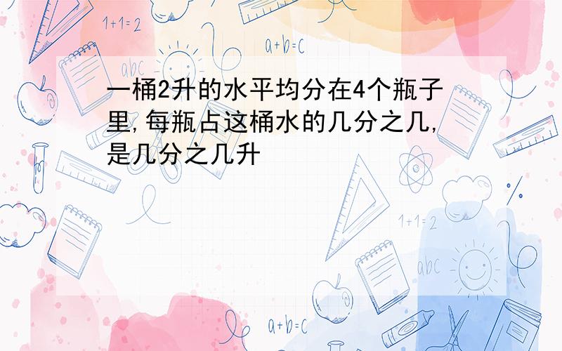 一桶2升的水平均分在4个瓶子里,每瓶占这桶水的几分之几,是几分之几升