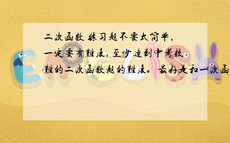 二次函数 练习题不要太简单，一定要有难度，至少达到中考较难的二次函数题的难度。最好是和一次函数，动点，几何等结合的大题目