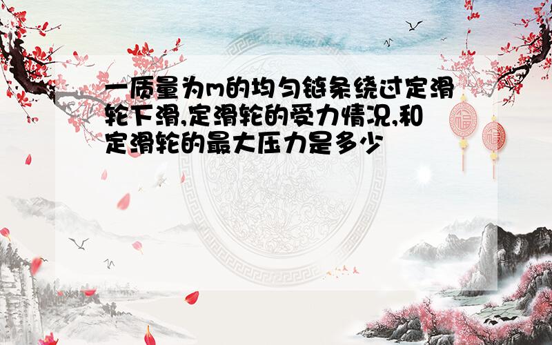 一质量为m的均匀链条绕过定滑轮下滑,定滑轮的受力情况,和定滑轮的最大压力是多少