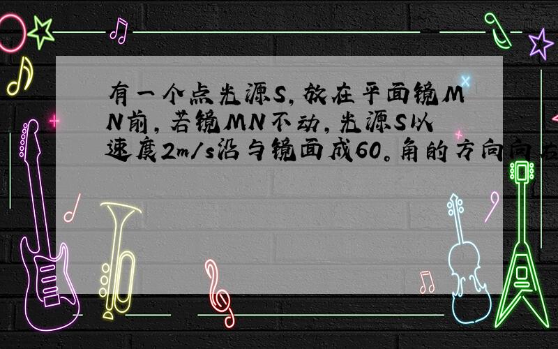 有一个点光源S，放在平面镜MN前，若镜MN不动，光源S以速度2m/s沿与镜面成60°角的方向向右匀速直线运动，如图4所示