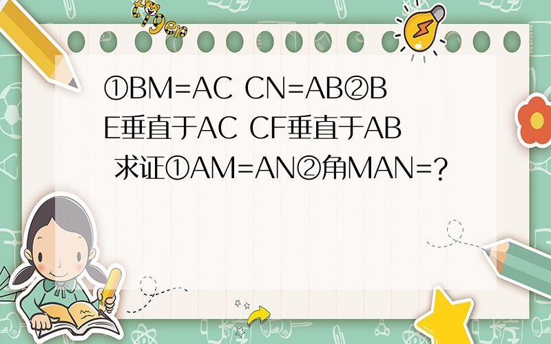 ①BM=AC CN=AB②BE垂直于AC CF垂直于AB 求证①AM=AN②角MAN=?