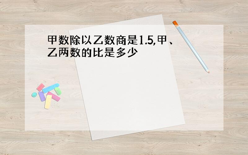 甲数除以乙数商是1.5,甲、乙两数的比是多少