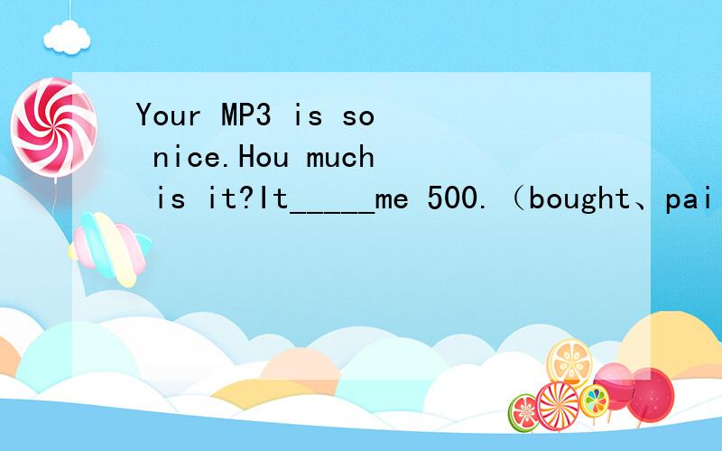 Your MP3 is so nice.Hou much is it?It_____me 500.（bought、pai