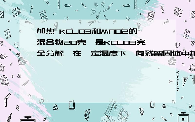 加热 KCLO3和MNO2的混合物20克,是KCLO3完全分解,在一定温度下,向残留固体中加入10克水,有7克固体未溶,