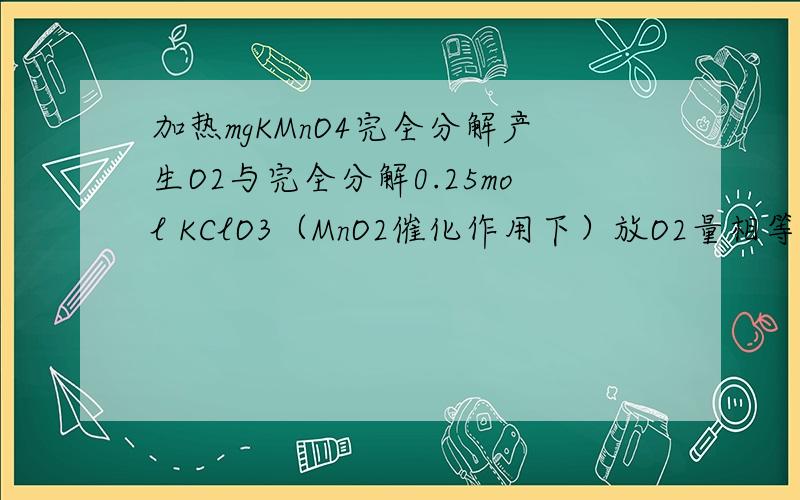 加热mgKMnO4完全分解产生O2与完全分解0.25mol KClO3（MnO2催化作用下）放O2量相等,m的值为___