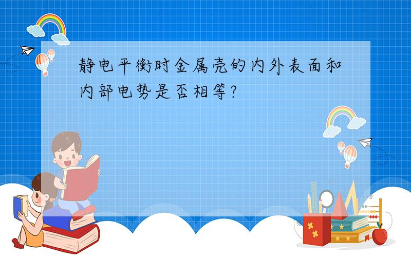 静电平衡时金属壳的内外表面和内部电势是否相等?