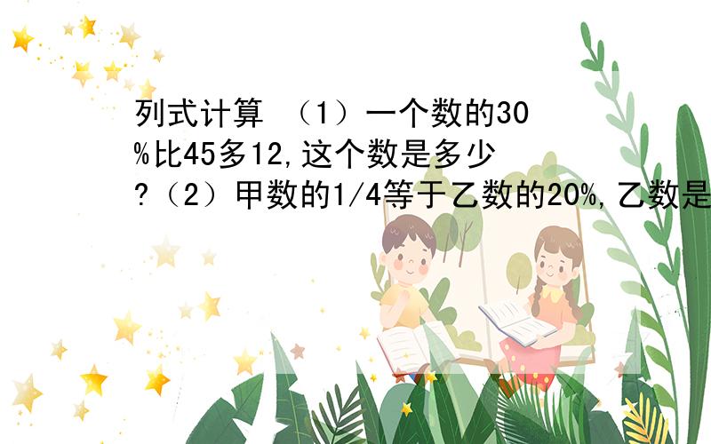 列式计算 （1）一个数的30%比45多12,这个数是多少?（2）甲数的1/4等于乙数的20%,乙数是60,甲数是多少