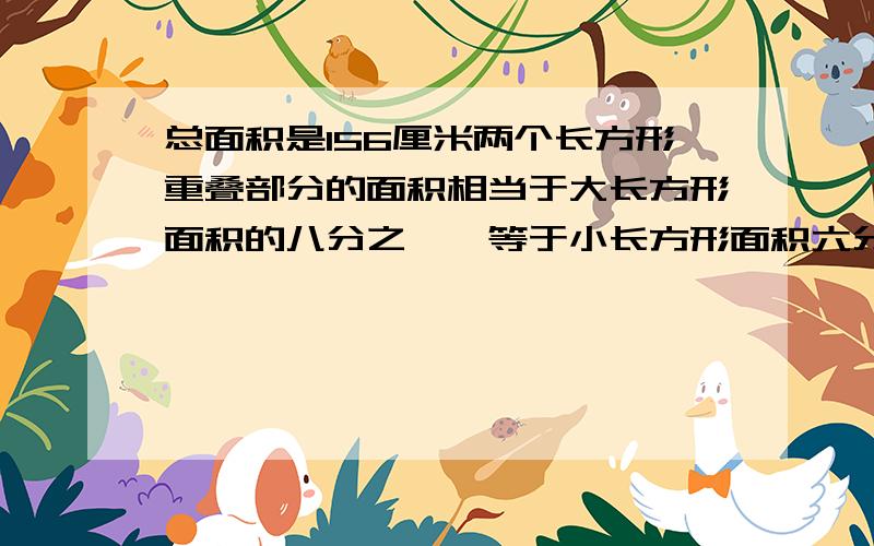 总面积是156厘米两个长方形重叠部分的面积相当于大长方形面积的八分之一,等于小长方形面积六分之一