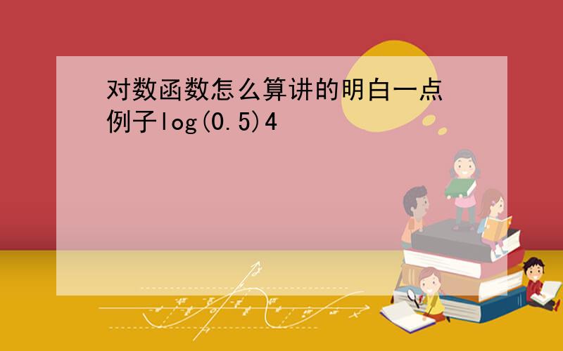 对数函数怎么算讲的明白一点 例子log(0.5)4