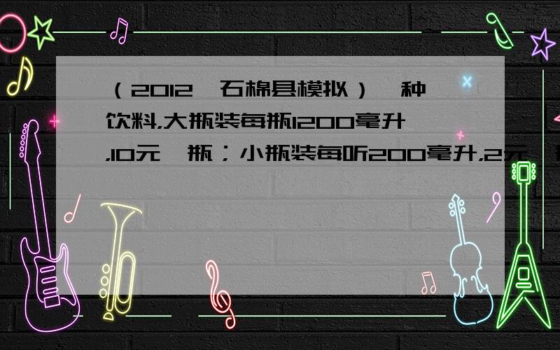 （2012•石棉县模拟）一种饮料，大瓶装每瓶1200毫升，10元一瓶；小瓶装每听200毫升，2元一瓶．现有三家商店出售这