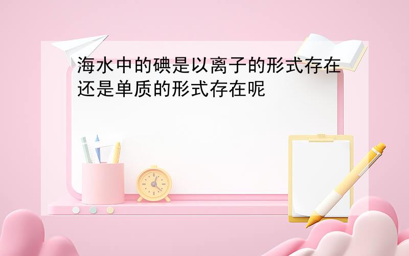 海水中的碘是以离子的形式存在还是单质的形式存在呢