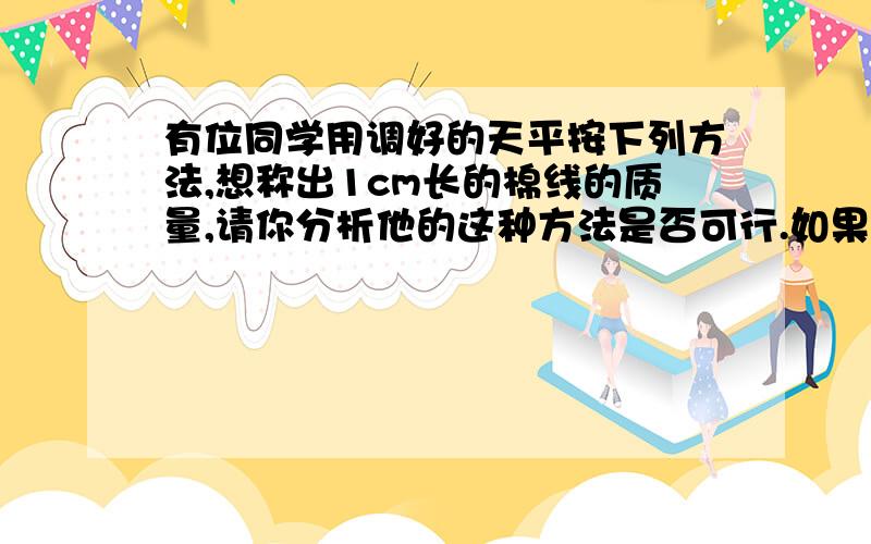 有位同学用调好的天平按下列方法,想称出1cm长的棉线的质量,请你分析他的这种方法是否可行.如果不行,说