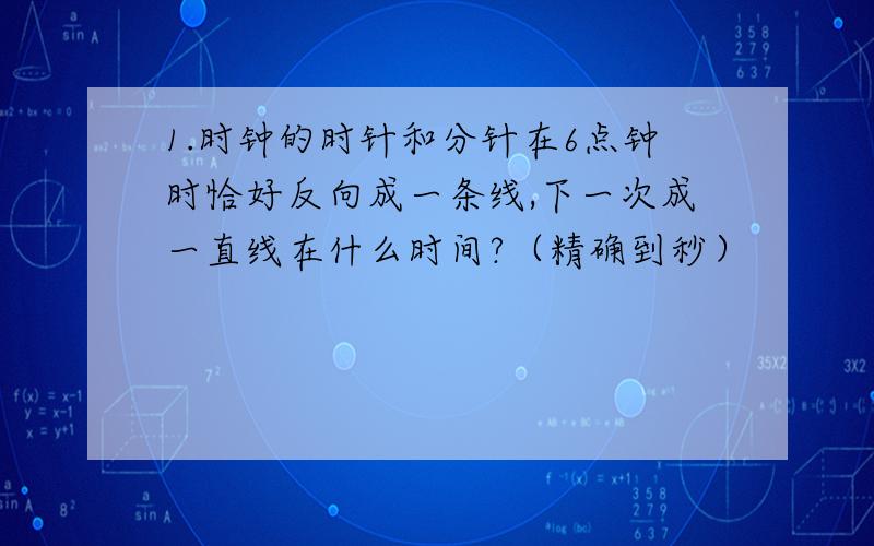 1.时钟的时针和分针在6点钟时恰好反向成一条线,下一次成一直线在什么时间?（精确到秒）