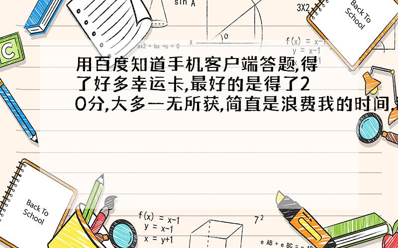 用百度知道手机客户端答题,得了好多幸运卡,最好的是得了20分,大多一无所获,简直是浪费我的时间.谁知中实物奖励的概率是多