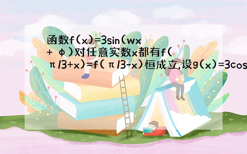 函数f(x)=3sin(wx+ φ)对任意实数x都有f(π/3+x)=f(π/3-x)恒成立,设g(x)=3cos(wx