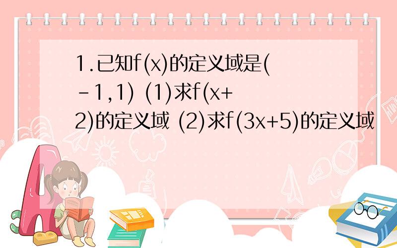 1.已知f(x)的定义域是(-1,1) (1)求f(x+2)的定义域 (2)求f(3x+5)的定义域