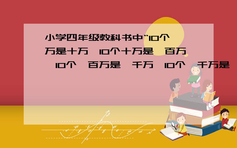 小学四年级教科书中“10个一万是十万,10个十万是一百万,10个一百万是一千万,10个一千万是一亿.”