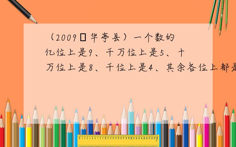 （2009•华亭县）一个数的亿位上是9、千万位上是5、十万位上是8、千位上是4、其余各位上都是0、这个数写作______