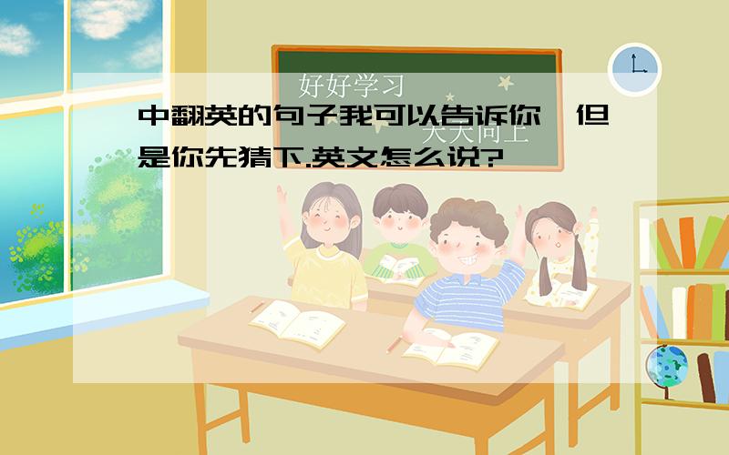 中翻英的句子我可以告诉你,但是你先猜下.英文怎么说?