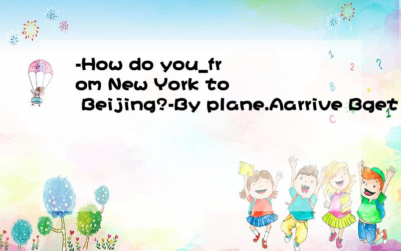 -How do you_from New York to Beijing?-By plane.Aarrive Bget