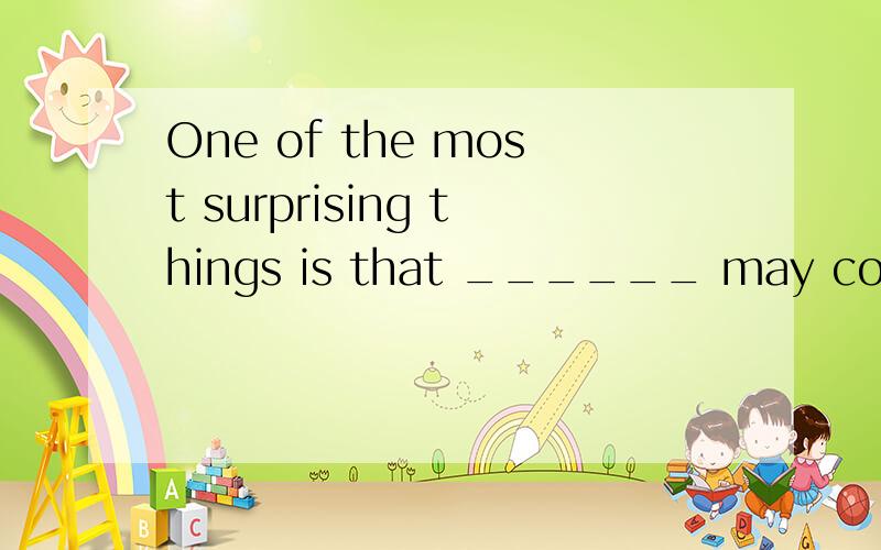 One of the most surprising things is that ______ may come fr