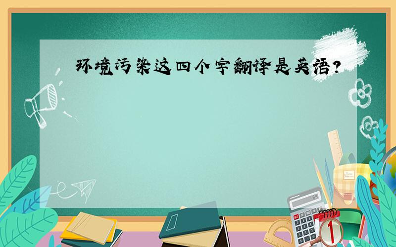 环境污染这四个字翻译是英语?