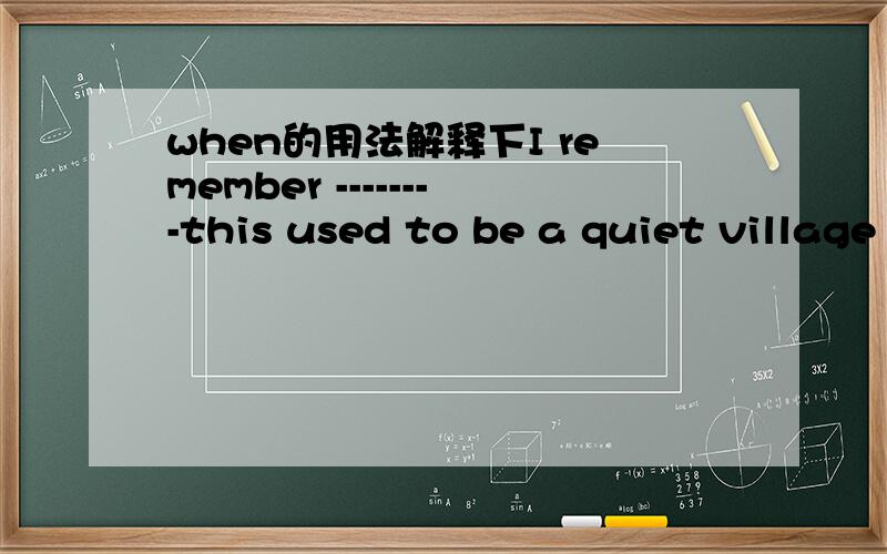 when的用法解释下I remember --------this used to be a quiet village