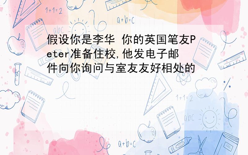 假设你是李华 你的英国笔友Peter准备住校,他发电子邮件向你询问与室友友好相处的