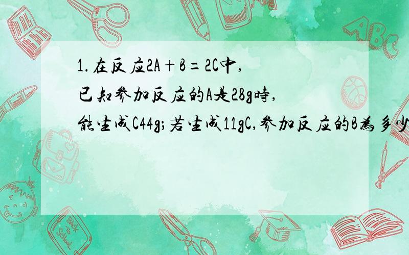 1.在反应2A+B=2C中,已知参加反应的A是28g时,能生成C44g；若生成11gC,参加反应的B为多少?