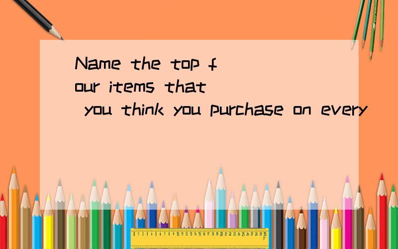 Name the top four items that you think you purchase on every