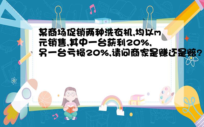 某商场促销两种洗衣机,均以m元销售,其中一台获利20%,另一台亏损20%,请问商家是赚还是赔?