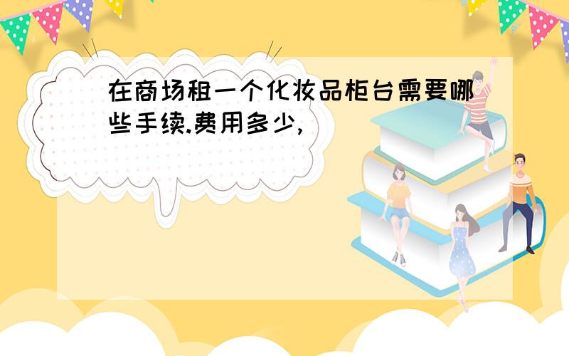 在商场租一个化妆品柜台需要哪些手续.费用多少,