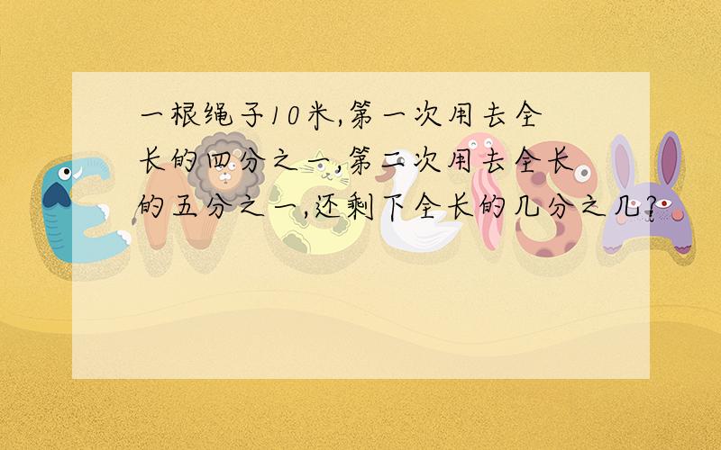 一根绳子10米,第一次用去全长的四分之一,第二次用去全长的五分之一,还剩下全长的几分之几?