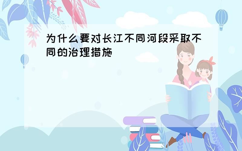 为什么要对长江不同河段采取不同的治理措施