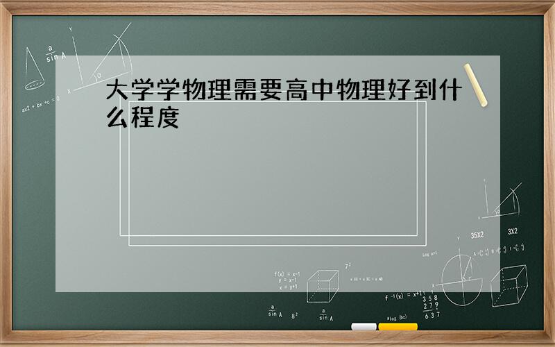 大学学物理需要高中物理好到什么程度