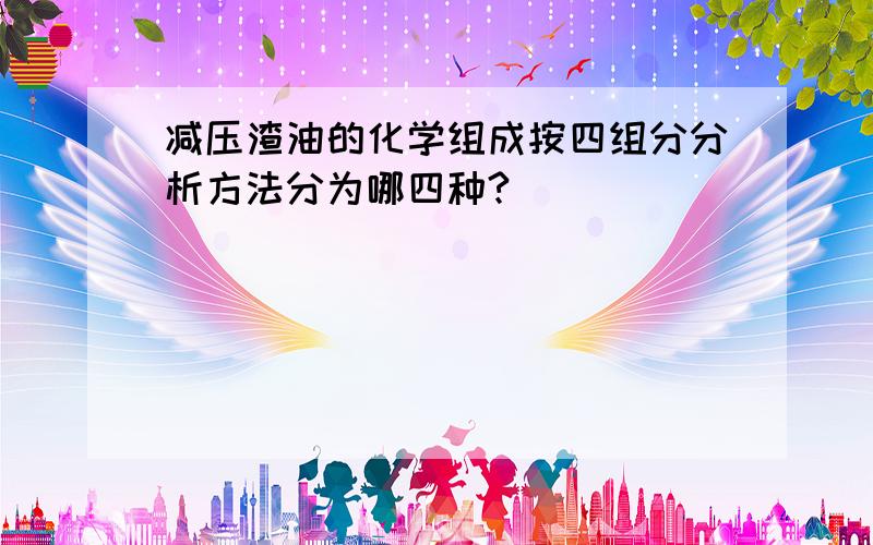 减压渣油的化学组成按四组分分析方法分为哪四种?