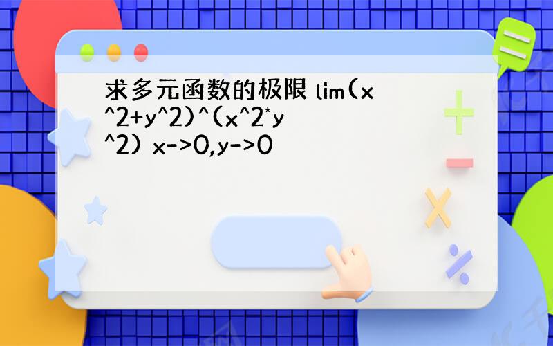 求多元函数的极限 lim(x^2+y^2)^(x^2*y^2) x->0,y->0