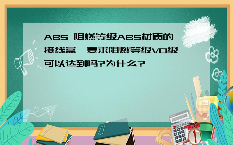 ABS 阻燃等级ABS材质的接线盒,要求阻燃等级V0级,可以达到吗?为什么?