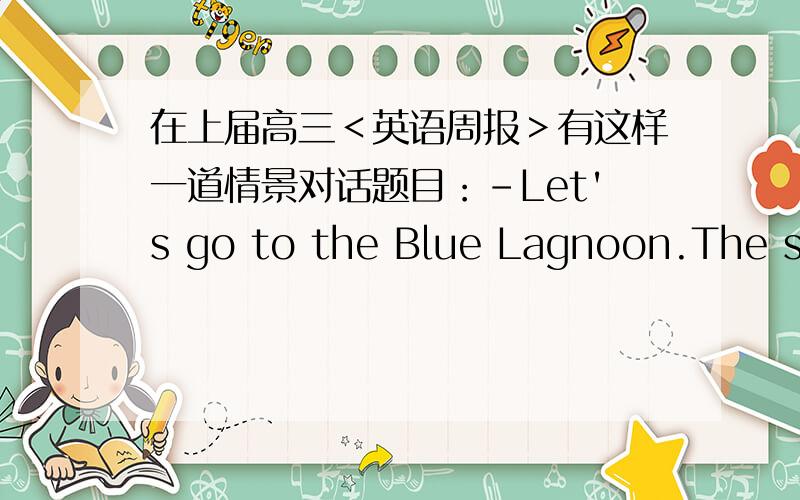 在上届高三＜英语周报＞有这样一道情景对话题目：－Let's go to the Blue Lagnoon.The sof