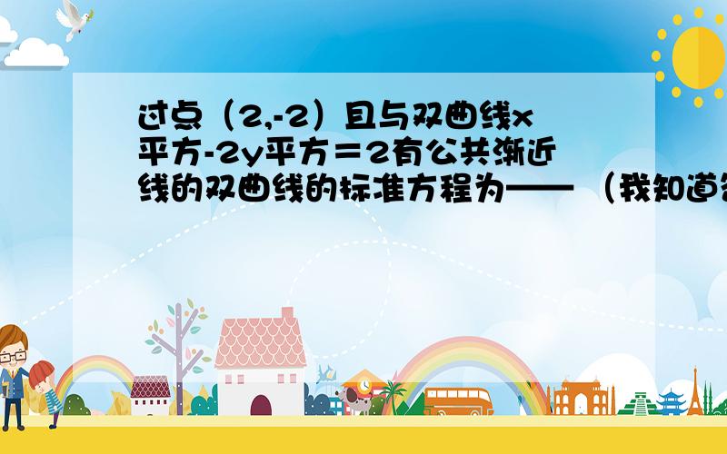 过点（2,-2）且与双曲线x平方-2y平方＝2有公共渐近线的双曲线的标准方程为—— （我知道答案是什