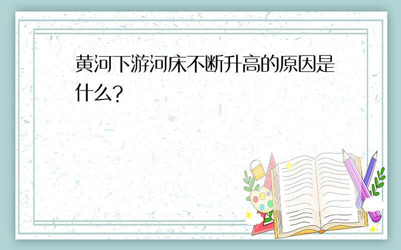 黄河下游河床不断升高的原因是什么?