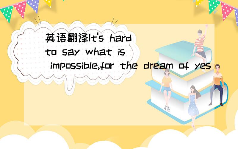 英语翻译It's hard to say what is impossible,for the dream of yes