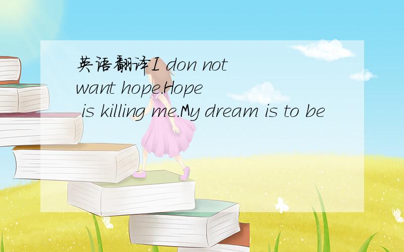 英语翻译I don not want hope.Hope is killing me.My dream is to be