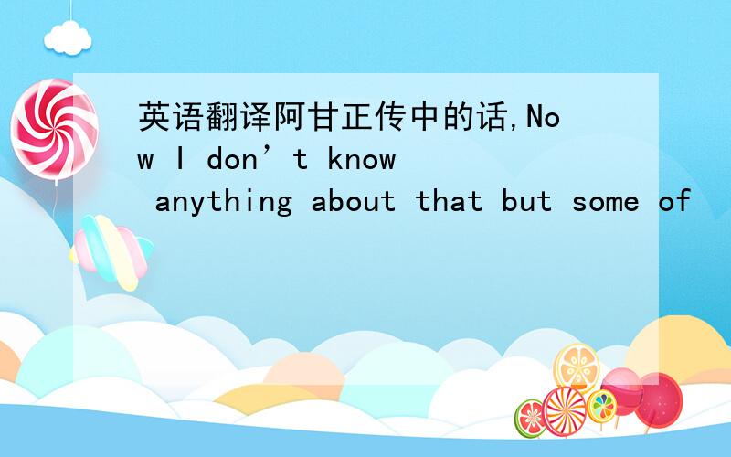 英语翻译阿甘正传中的话,Now I don’t know anything about that but some of