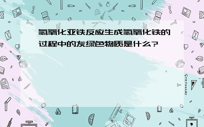 氢氧化亚铁反应生成氢氧化铁的过程中的灰绿色物质是什么?